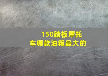 150踏板摩托车哪款油箱最大的