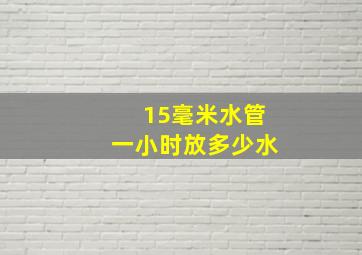 15毫米水管一小时放多少水