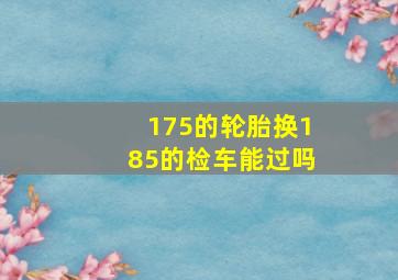 175的轮胎换185的检车能过吗