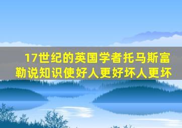 17世纪的英国学者托马斯富勒说知识使好人更好坏人更坏