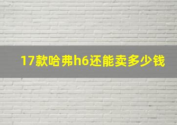 17款哈弗h6还能卖多少钱