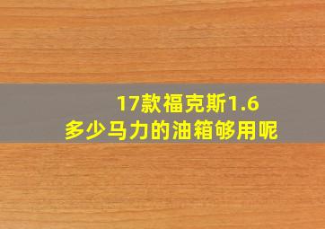 17款福克斯1.6多少马力的油箱够用呢