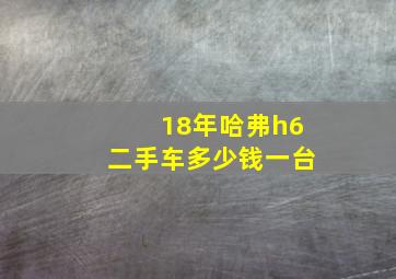 18年哈弗h6二手车多少钱一台