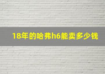 18年的哈弗h6能卖多少钱