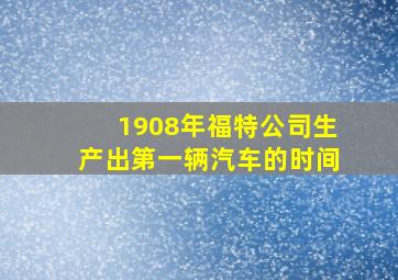 1908年福特公司生产出第一辆汽车的时间