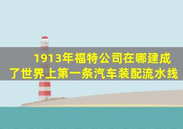 1913年福特公司在哪建成了世界上第一条汽车装配流水线