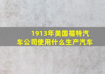 1913年美国福特汽车公司使用什么生产汽车