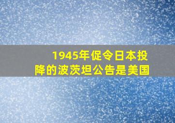 1945年促令日本投降的波茨坦公告是美国