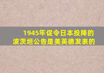 1945年促令日本投降的波茨坦公告是美英德发表的