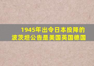 1945年出令日本投降的波茨坦公告是美国英国德国