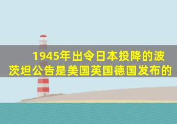 1945年出令日本投降的波茨坦公告是美国英国德国发布的