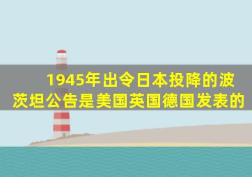 1945年出令日本投降的波茨坦公告是美国英国德国发表的