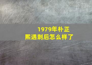 1979年朴正熙遇刺后怎么样了