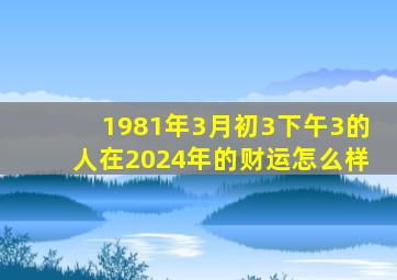 1981年3月初3下午3的人在2024年的财运怎么样