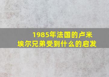 1985年法国的卢米埃尔兄弟受到什么的启发