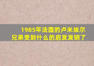 1985年法国的卢米埃尔兄弟受到什么的启发发明了