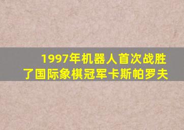 1997年机器人首次战胜了国际象棋冠军卡斯帕罗夫