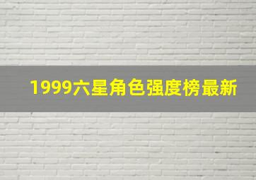 1999六星角色强度榜最新