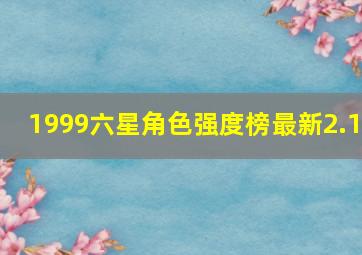 1999六星角色强度榜最新2.1