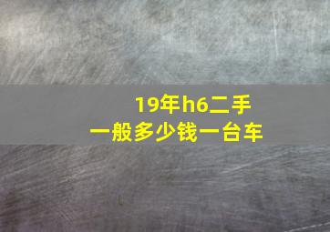 19年h6二手一般多少钱一台车