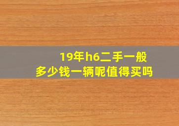 19年h6二手一般多少钱一辆呢值得买吗