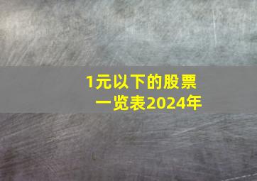 1元以下的股票一览表2024年