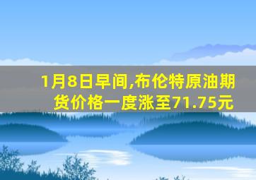 1月8日早间,布伦特原油期货价格一度涨至71.75元