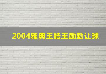 2004雅典王皓王励勤让球