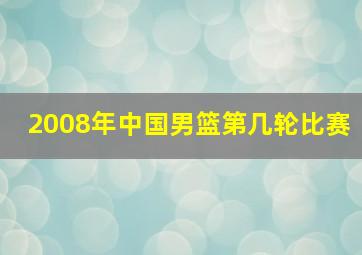 2008年中国男篮第几轮比赛