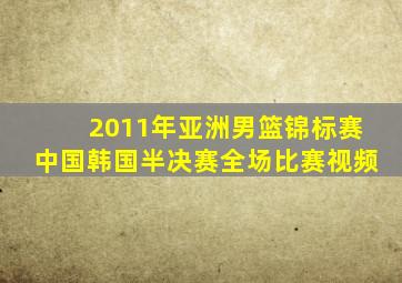 2011年亚洲男篮锦标赛中国韩国半决赛全场比赛视频