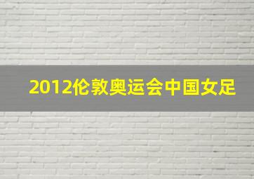 2012伦敦奥运会中国女足