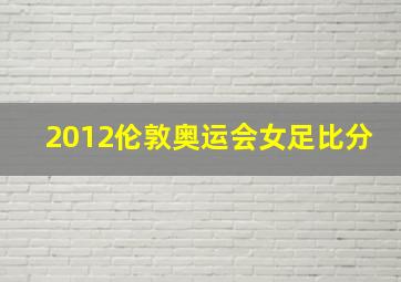 2012伦敦奥运会女足比分