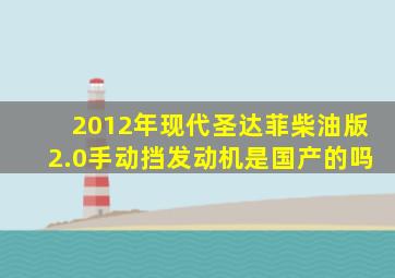 2012年现代圣达菲柴油版2.0手动挡发动机是国产的吗