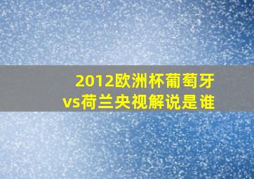 2012欧洲杯葡萄牙vs荷兰央视解说是谁