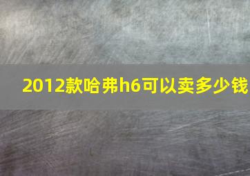 2012款哈弗h6可以卖多少钱