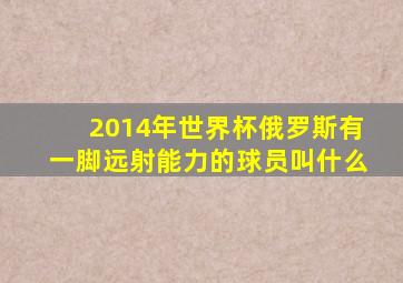 2014年世界杯俄罗斯有一脚远射能力的球员叫什么