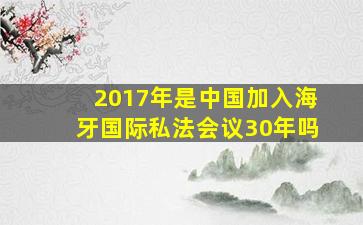 2017年是中国加入海牙国际私法会议30年吗