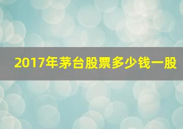 2017年茅台股票多少钱一股