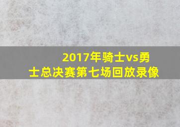 2017年骑士vs勇士总决赛第七场回放录像