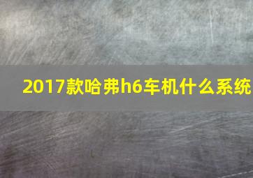 2017款哈弗h6车机什么系统