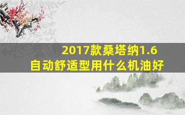 2017款桑塔纳1.6自动舒适型用什么机油好