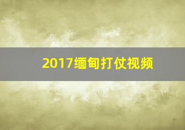 2017缅甸打仗视频