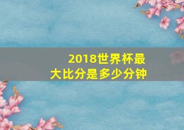 2018世界杯最大比分是多少分钟