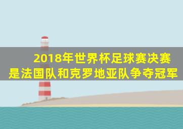 2018年世界杯足球赛决赛是法国队和克罗地亚队争夺冠军