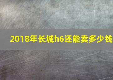 2018年长城h6还能卖多少钱