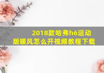 2018款哈弗h6运动版暖风怎么开视频教程下载