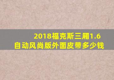 2018福克斯三厢1.6自动风尚版外面皮带多少钱