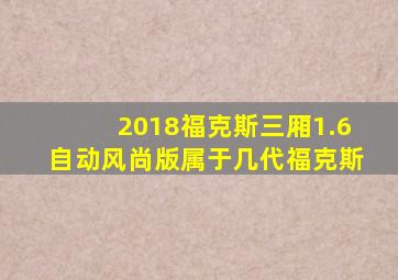 2018福克斯三厢1.6自动风尚版属于几代福克斯