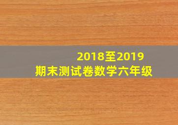 2018至2019期末测试卷数学六年级