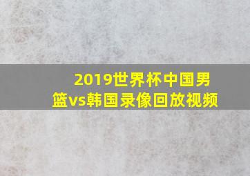 2019世界杯中国男篮vs韩国录像回放视频